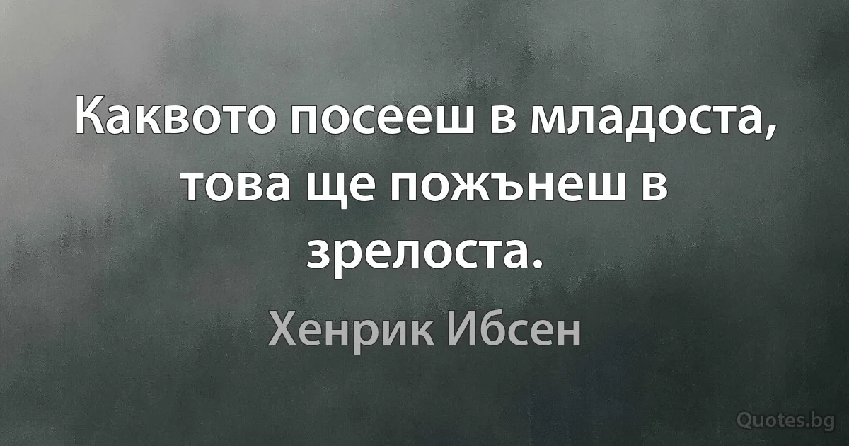 Каквото посееш в младоста, това ще пожънеш в зрелоста. (Хенрик Ибсен)