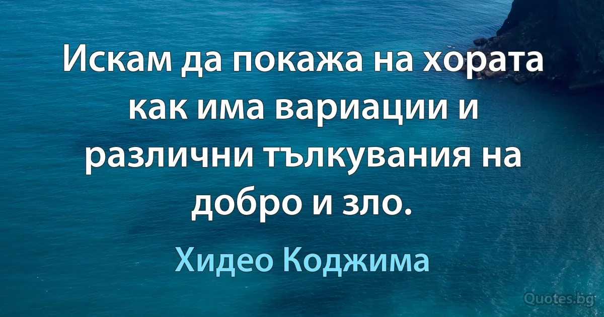 Искам да покажа на хората как има вариации и различни тълкувания на добро и зло. (Хидео Коджима)