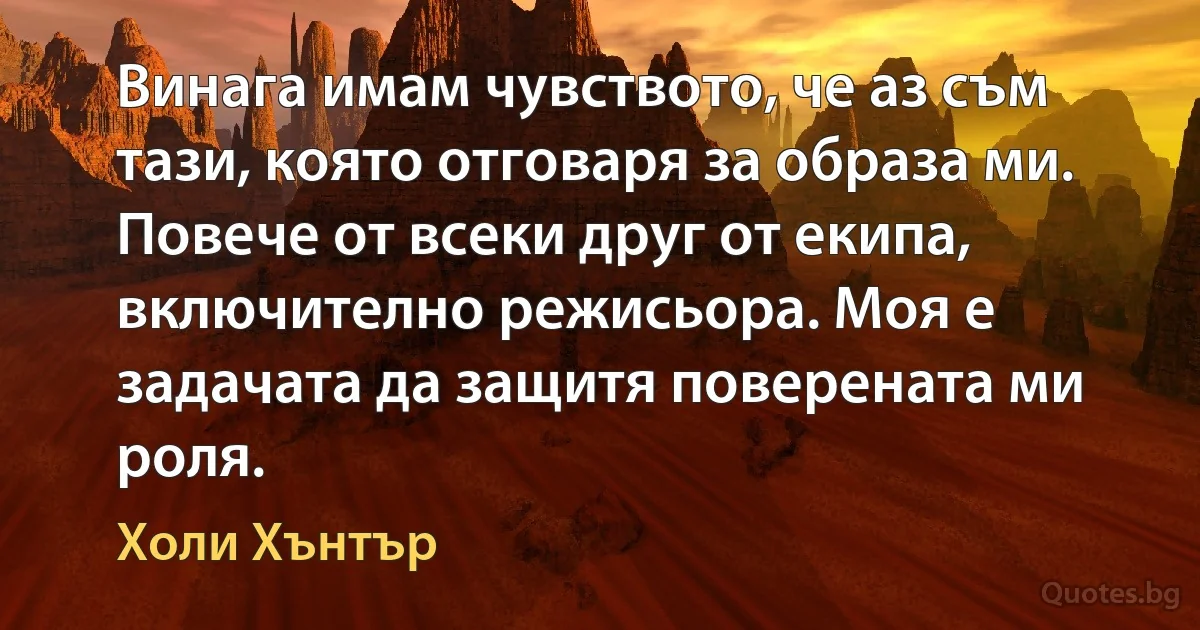 Винага имам чувството, че аз съм тази, която отговаря за образа ми. Повече от всеки друг от екипа, включително режисьора. Моя е задачата да защитя поверената ми роля. (Холи Хънтър)