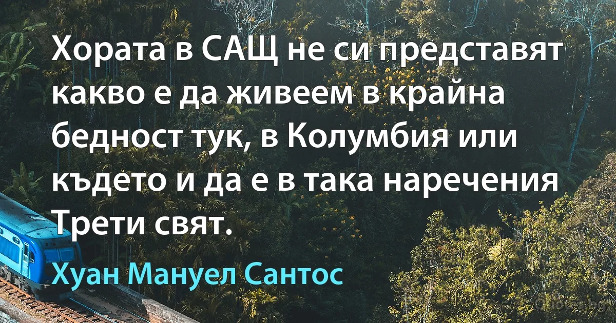 Хората в САЩ не си представят какво е да живеем в крайна бедност тук, в Колумбия или където и да е в така наречения Трети свят. (Хуан Мануел Сантос)