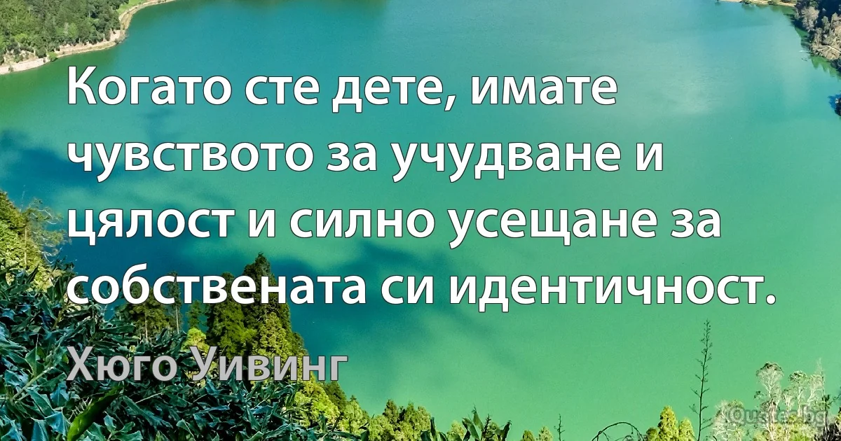 Когато сте дете, имате чувството за учудване и цялост и силно усещане за собствената си идентичност. (Хюго Уивинг)