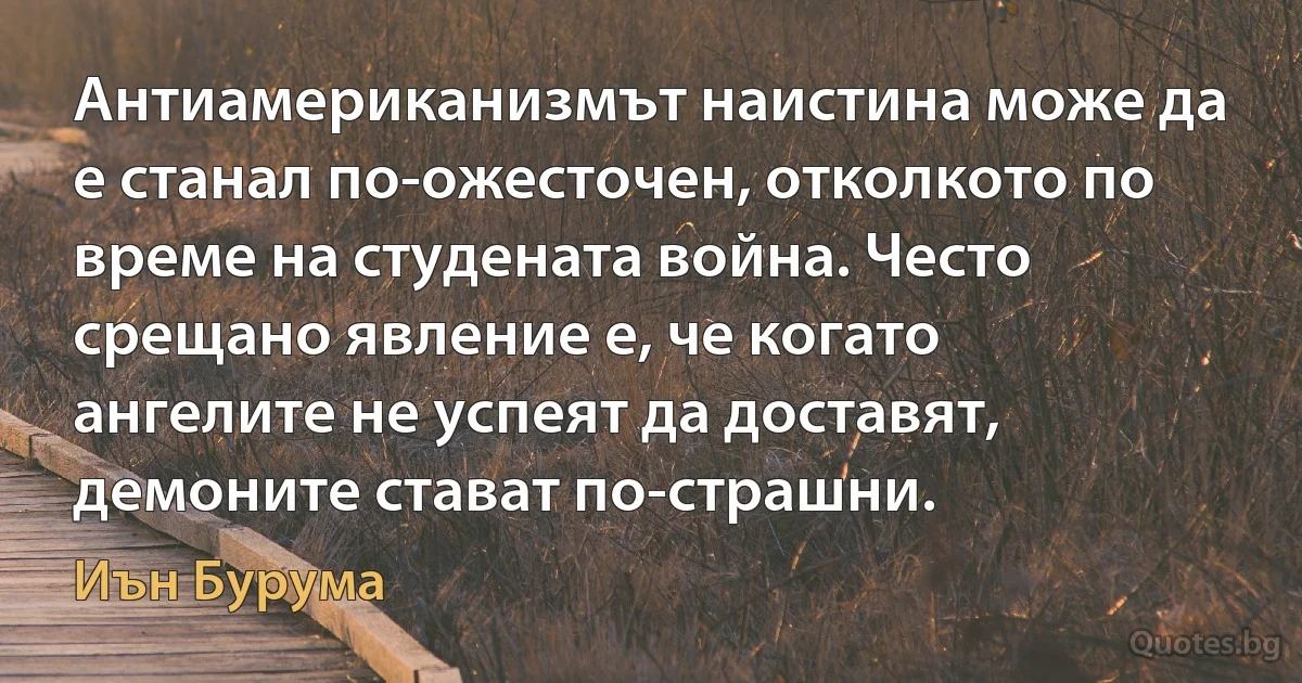 Антиамериканизмът наистина може да е станал по-ожесточен, отколкото по време на студената война. Често срещано явление е, че когато ангелите не успеят да доставят, демоните стават по-страшни. (Иън Бурума)