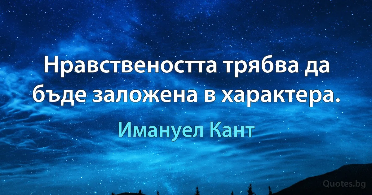 Нравствеността трябва да бъде заложена в характера. (Имануел Кант)