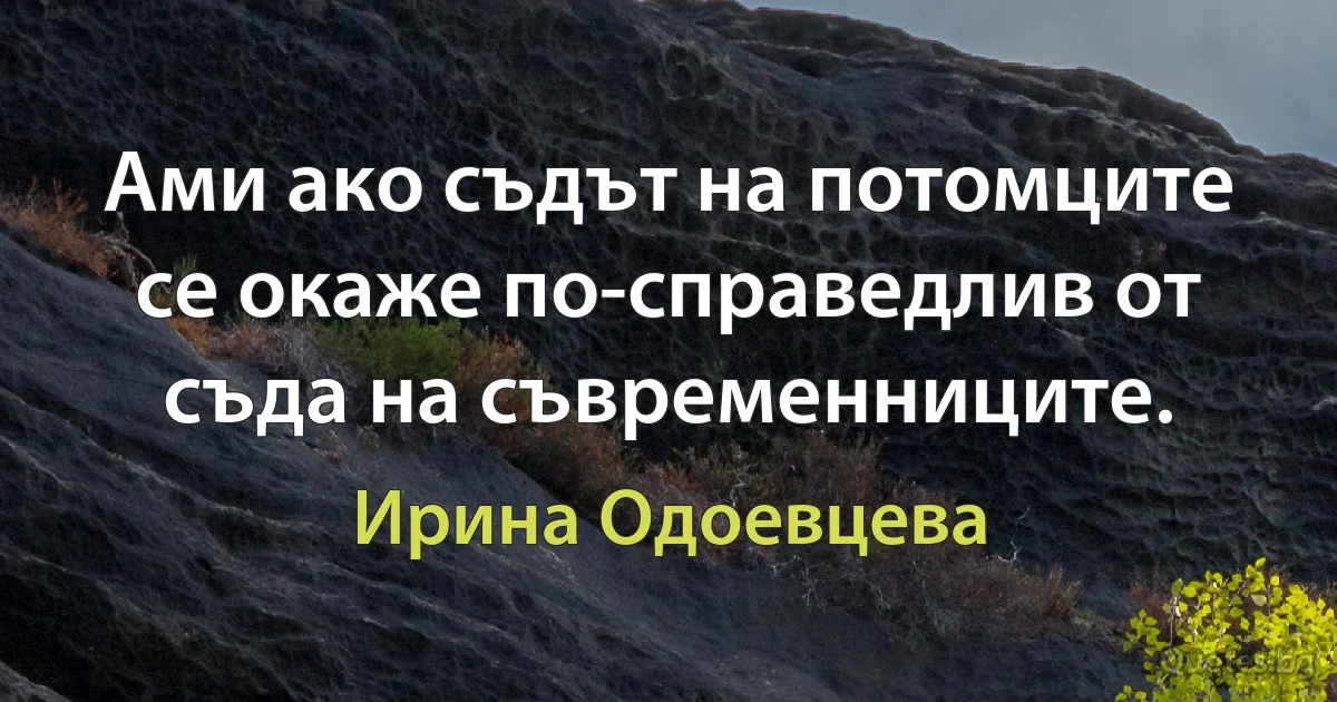 Ами ако съдът на потомците се окаже по-справедлив от съда на съвременниците. (Ирина Одоевцева)