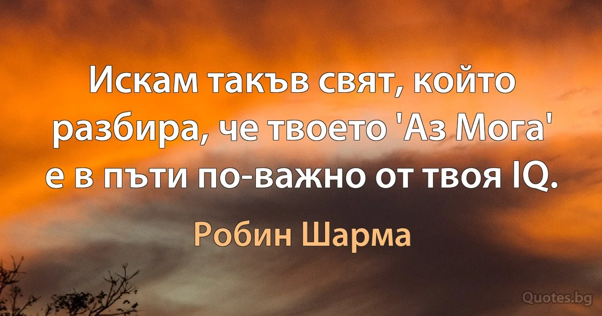 Искам такъв свят, който разбира, че твоето 'Аз Мога' е в пъти по-важно от твоя IQ. (Робин Шарма)