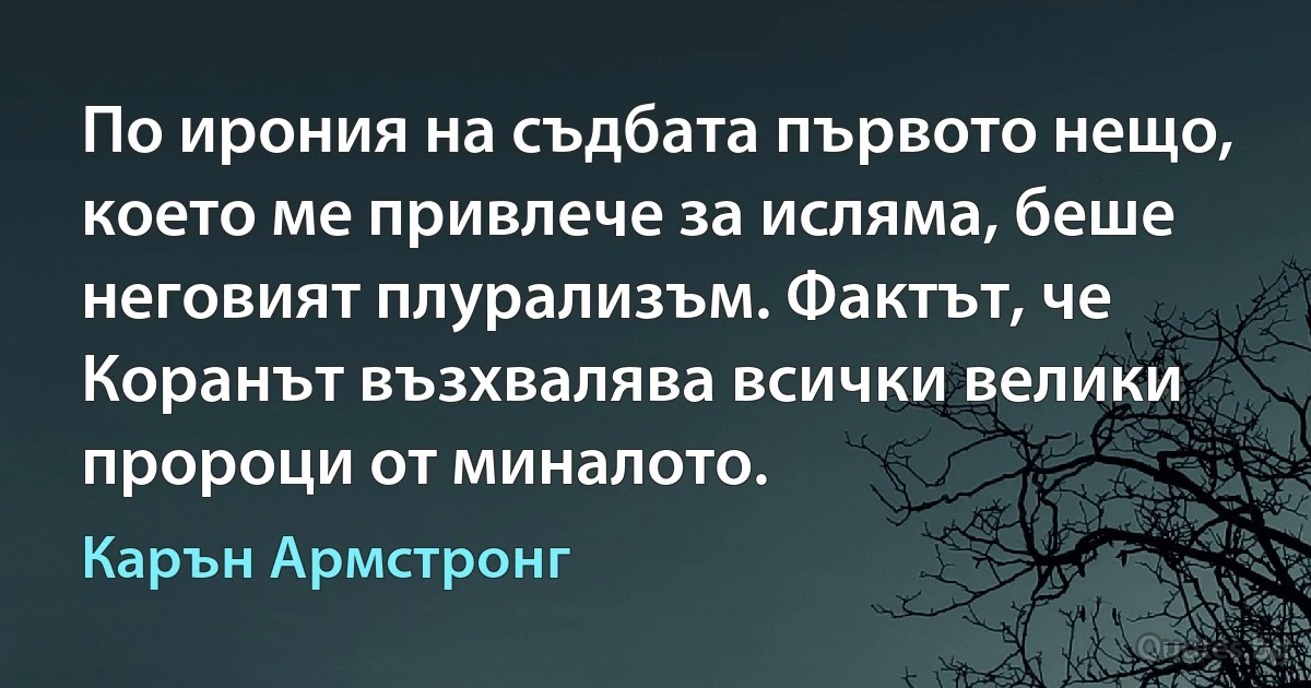 По ирония на съдбата първото нещо, което ме привлече за исляма, беше неговият плурализъм. Фактът, че Коранът възхвалява всички велики пророци от миналото. (Карън Армстронг)