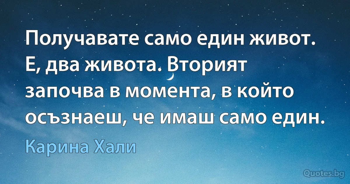 Получавате само един живот. Е, два живота. Вторият започва в момента, в който осъзнаеш, че имаш само един. (Карина Хали)