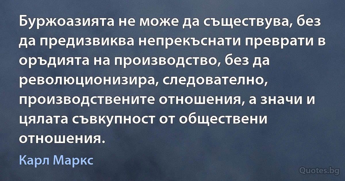 Буржоазията не може да съществува, без да предизвиква непрекъснати преврати в оръдията на производство, без да революционизира, следователно, производствените отношения, а значи и цялата съвкупност от обществени отношения. (Карл Маркс)