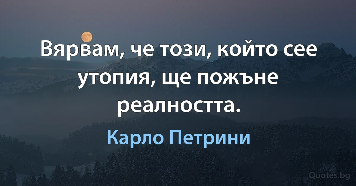 Вярвам, че този, който сее утопия, ще пожъне реалността. (Карло Петрини)