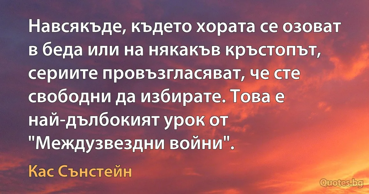 Навсякъде, където хората се озоват в беда или на някакъв кръстопът, сериите провъзгласяват, че сте свободни да избирате. Това е най-дълбокият урок от "Междузвездни войни". (Кас Сънстейн)