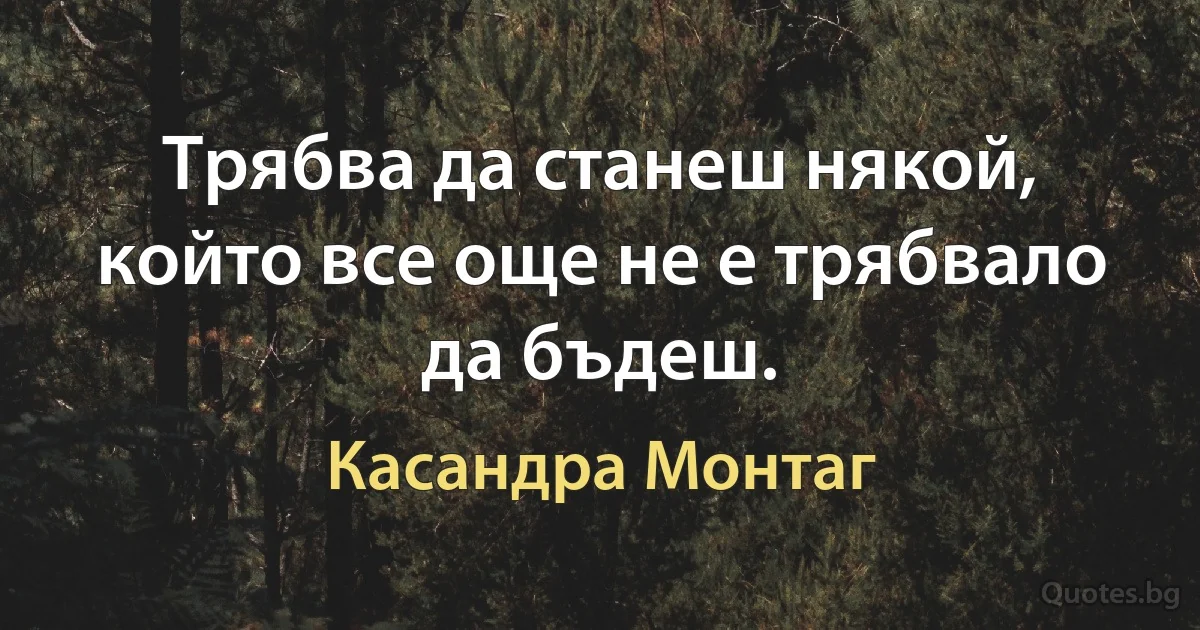 Трябва да станеш някой, който все още не е трябвало да бъдеш. (Касандра Монтаг)