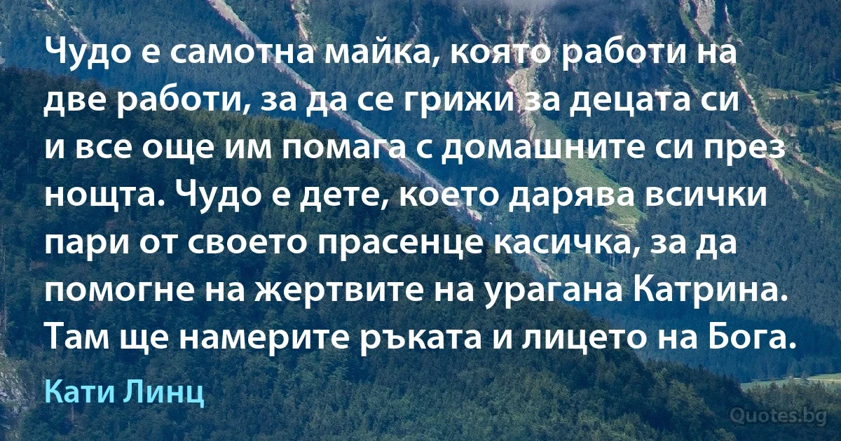 Чудо е самотна майка, която работи на две работи, за да се грижи за децата си и все още им помага с домашните си през нощта. Чудо е дете, което дарява всички пари от своето прасенце касичка, за да помогне на жертвите на урагана Катрина. Там ще намерите ръката и лицето на Бога. (Кати Линц)