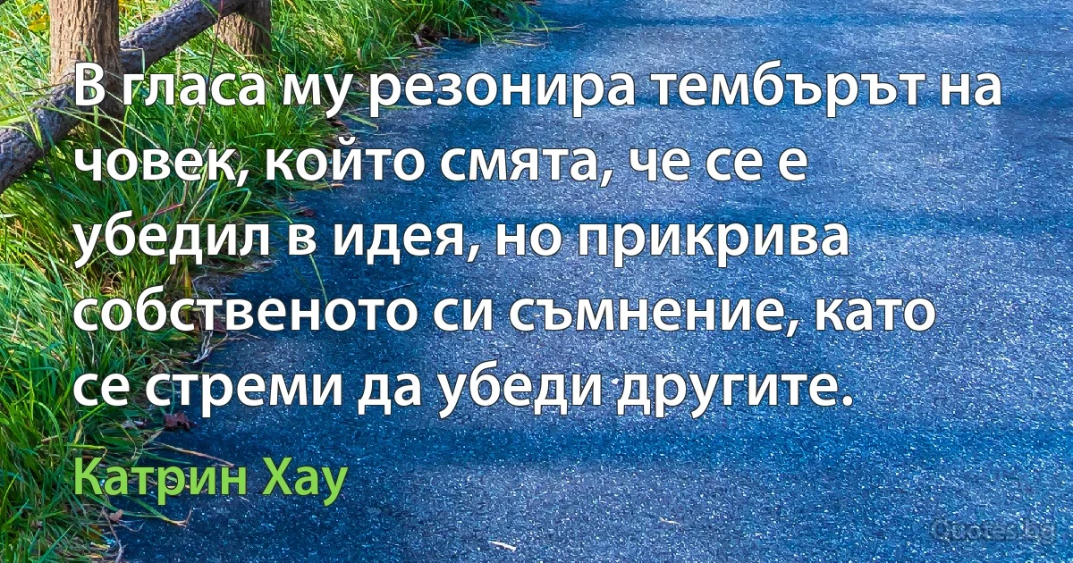 В гласа му резонира тембърът на човек, който смята, че се е убедил в идея, но прикрива собственото си съмнение, като се стреми да убеди другите. (Катрин Хау)