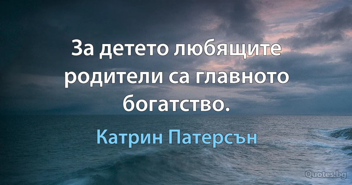 За детето любящите родители са главното богатство. (Катрин Патерсън)