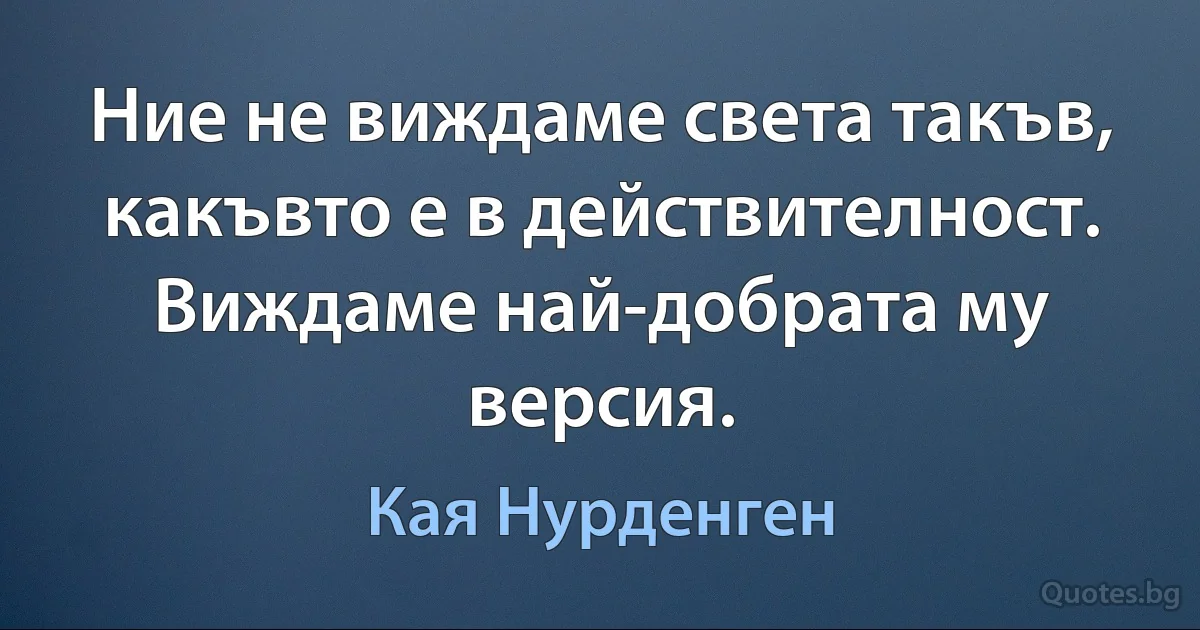 Ние не виждаме света такъв, какъвто е в действителност. Виждаме най-добрата му версия. (Кая Нурденген)