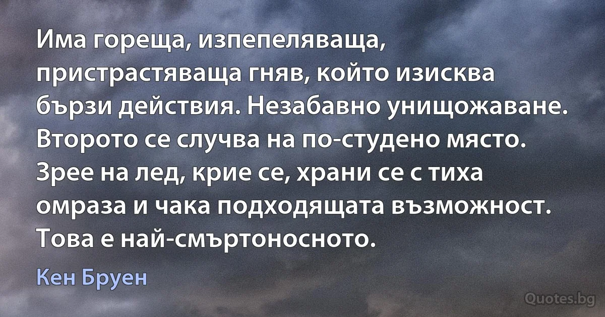 Има гореща, изпепеляваща, пристрастяваща гняв, който изисква бързи действия. Незабавно унищожаване. Второто се случва на по-студено място. Зрее на лед, крие се, храни се с тиха омраза и чака подходящата възможност. Това е най-смъртоносното. (Кен Бруен)