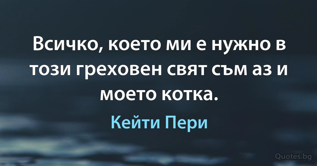 Всичко, което ми е нужно в този греховен свят съм аз и моето котка. (Кейти Пери)