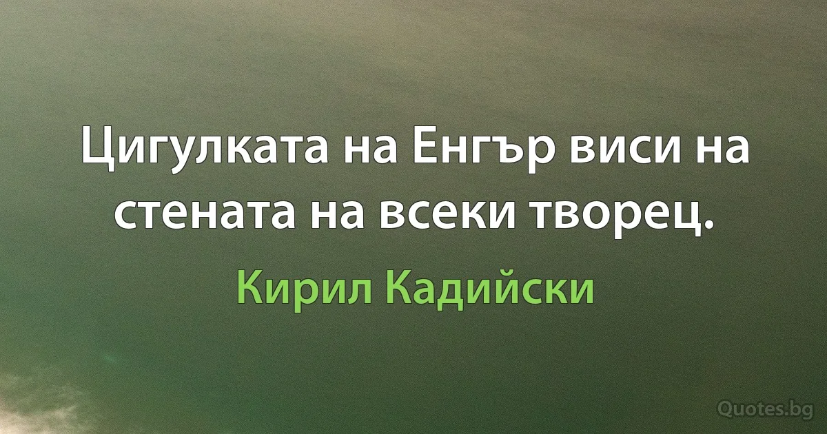 Цигулката на Енгър виси на стената на всеки творец. (Кирил Кадийски)