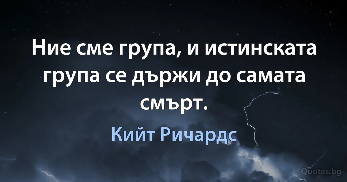 Ние сме група, и истинската група се държи до самата смърт. (Кийт Ричардс)