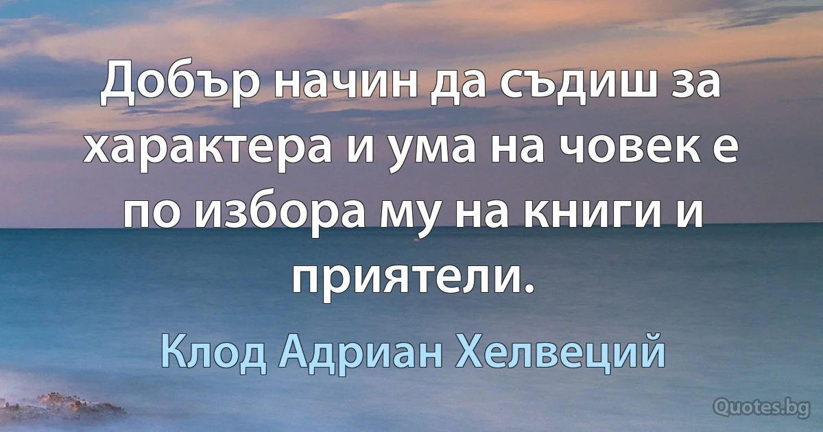 Добър начин да съдиш за характера и ума на човек е по избора му на книги и приятели. (Клод Адриан Хелвеций)