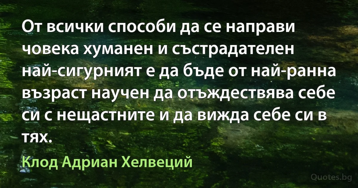 От всички способи да се направи човека хуманен и състрадателен най-сигурният е да бъде от най-ранна възраст научен да отъждествява себе си с нещастните и да вижда себе си в тях. (Клод Адриан Хелвеций)