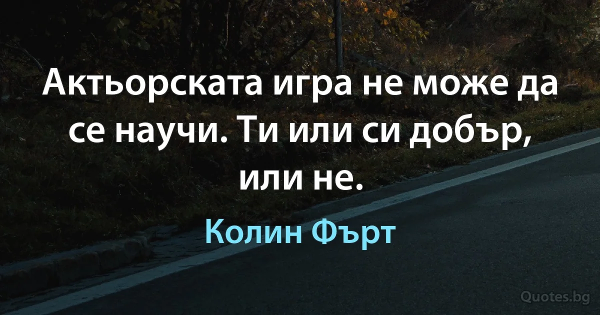 Актьорската игра не може да се научи. Ти или си добър, или не. (Колин Фърт)