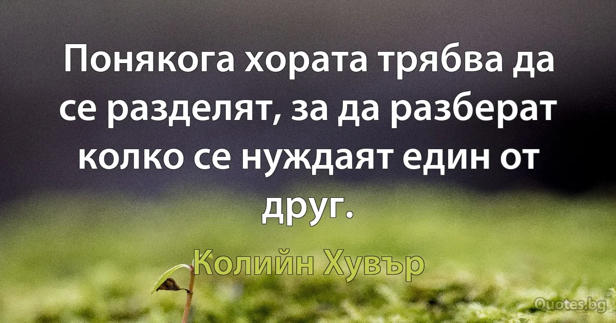 Понякога хората трябва да се разделят, за да разберат колко се нуждаят един от друг. (Колийн Хувър)