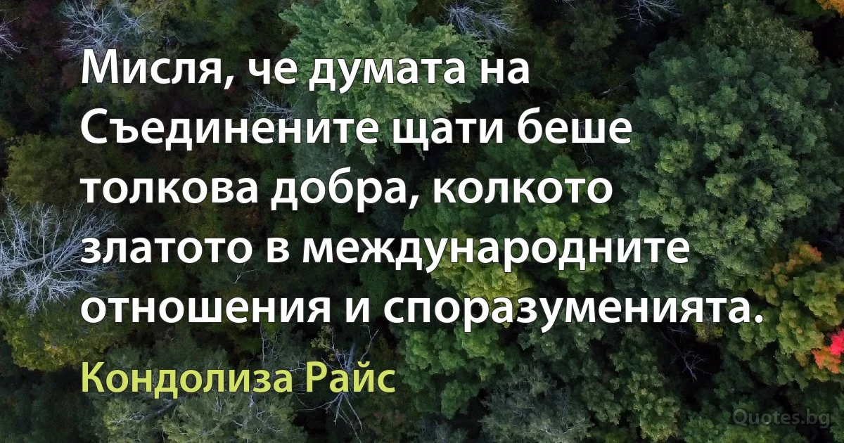 Мисля, че думата на Съединените щати беше толкова добра, колкото златото в международните отношения и споразуменията. (Кондолиза Райс)