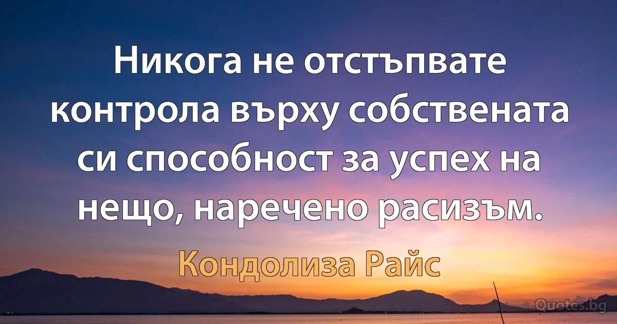 Никога не отстъпвате контрола върху собствената си способност за успех на нещо, наречено расизъм. (Кондолиза Райс)