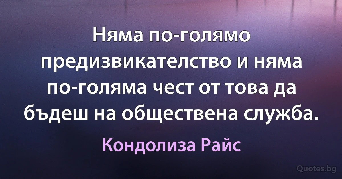 Няма по-голямо предизвикателство и няма по-голяма чест от това да бъдеш на обществена служба. (Кондолиза Райс)