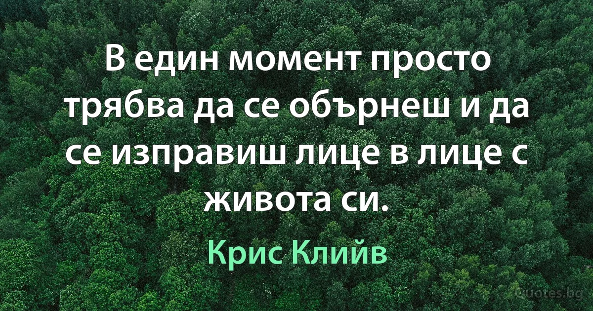 В един момент просто трябва да се обърнеш и да се изправиш лице в лице с живота си. (Крис Клийв)