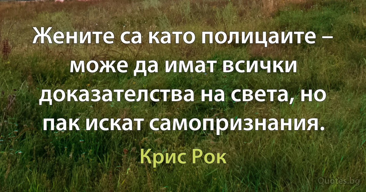 Жените са като полицаите – може да имат всички доказателства на света, но пак искат самопризнания. (Крис Рок)