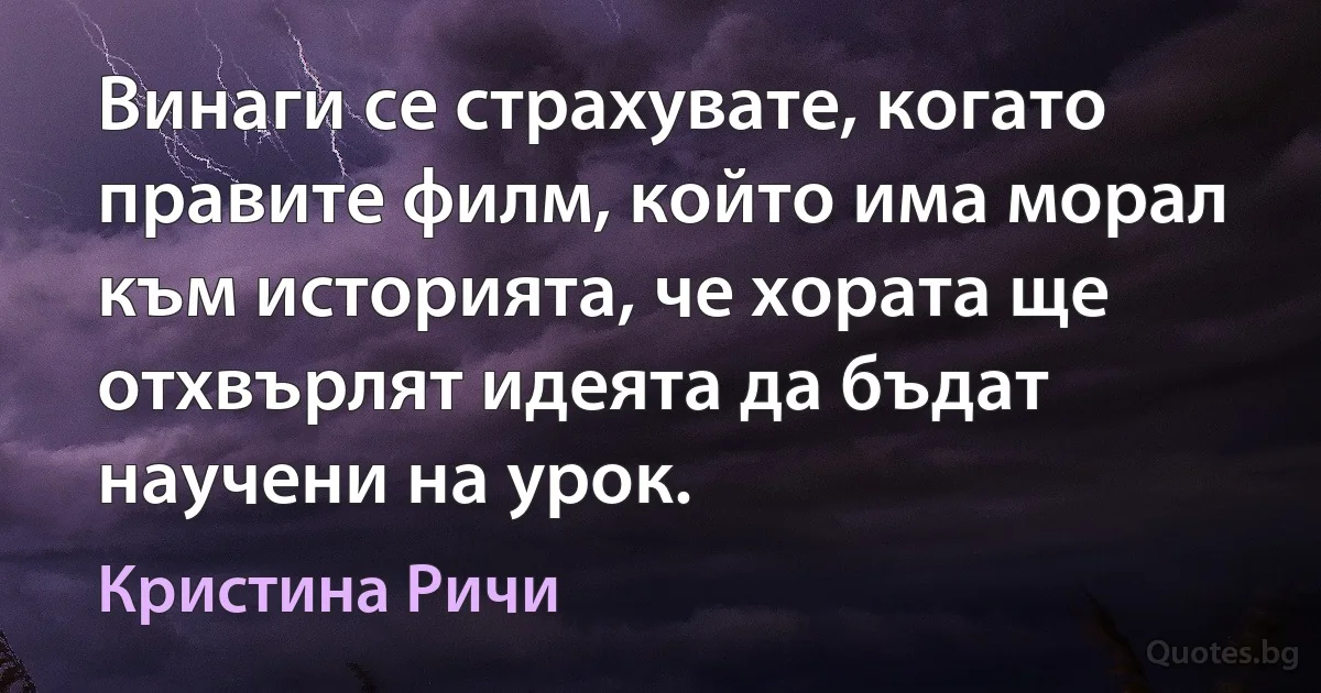 Винаги се страхувате, когато правите филм, който има морал към историята, че хората ще отхвърлят идеята да бъдат научени на урок. (Кристина Ричи)