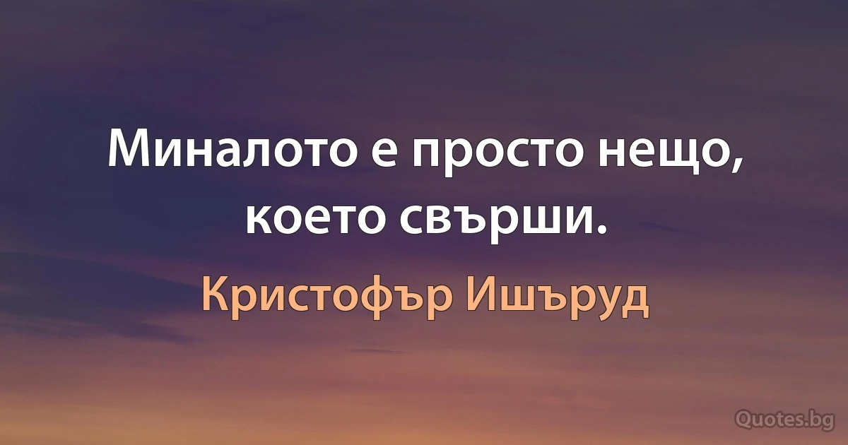 Миналото е просто нещо, което свърши. (Кристофър Ишъруд)