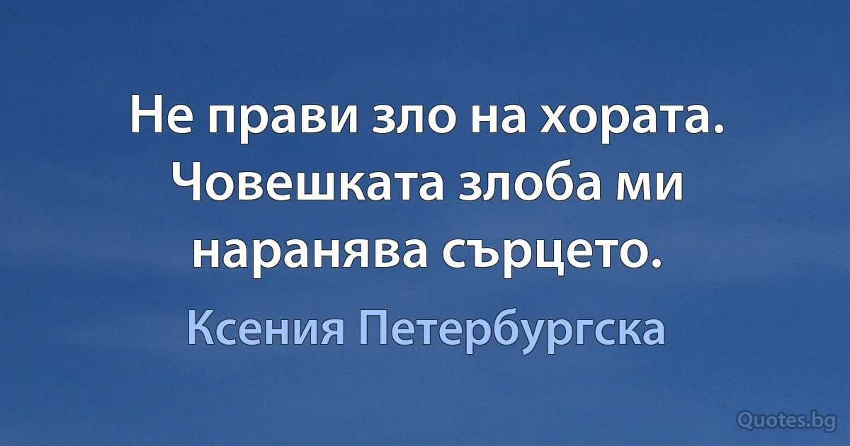 Не прави зло на хората. Човешката злоба ми наранява сърцето. (Ксения Петербургска)