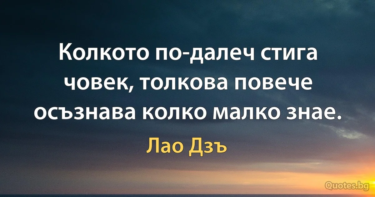 Колкото по-далеч стига човек, толкова повече осъзнава колко малко знае. (Лао Дзъ)