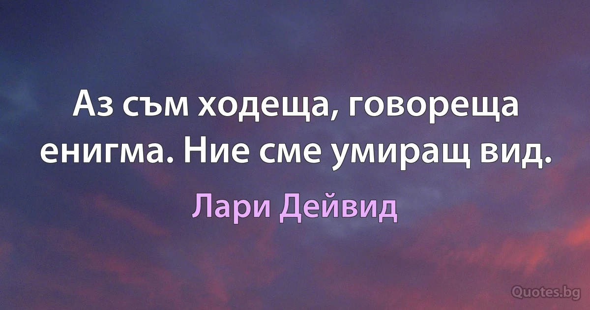 Аз съм ходеща, говореща енигма. Ние сме умиращ вид. (Лари Дейвид)