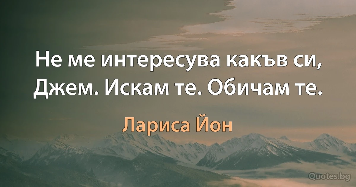 Не ме интересува какъв си, Джем. Искам те. Обичам те. (Лариса Йон)