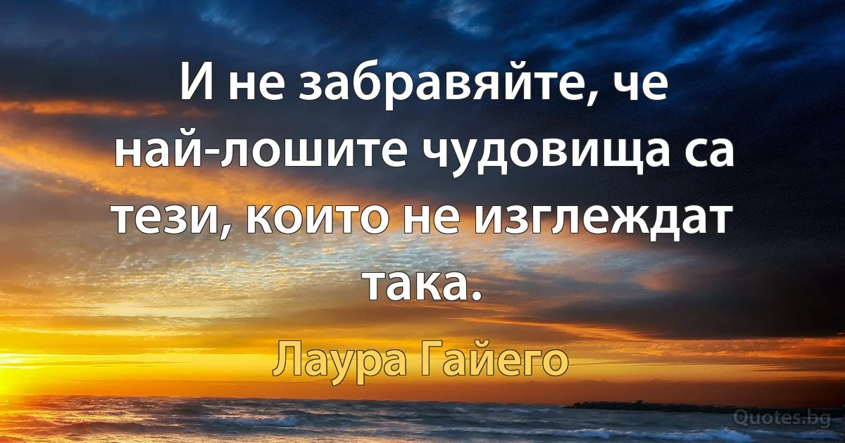 И не забравяйте, че най-лошите чудовища са тези, които не изглеждат така. (Лаура Гайего)