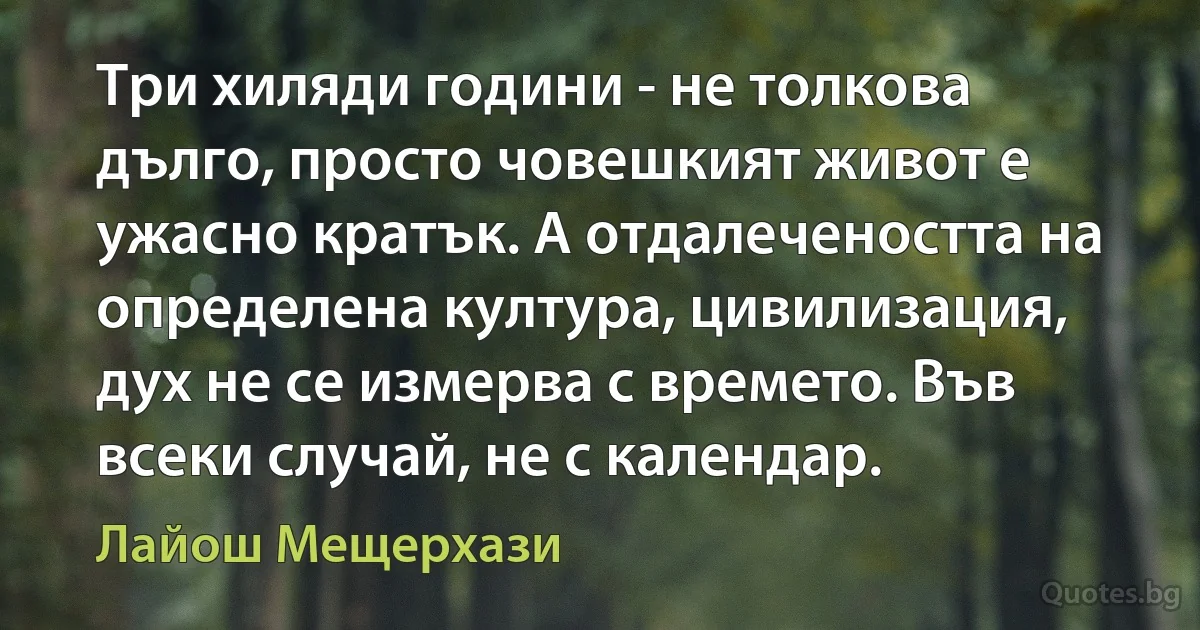 Три хиляди години - не толкова дълго, просто човешкият живот е ужасно кратък. А отдалечеността на определена култура, цивилизация, дух не се измерва с времето. Във всеки случай, не с календар. (Лайош Мещерхази)