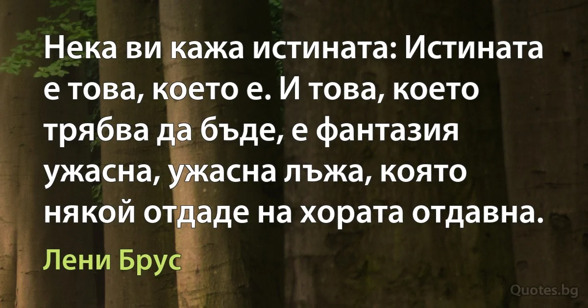 Нека ви кажа истината: Истината е това, което е. И това, което трябва да бъде, е фантазия ужасна, ужасна лъжа, която някой отдаде на хората отдавна. (Лени Брус)