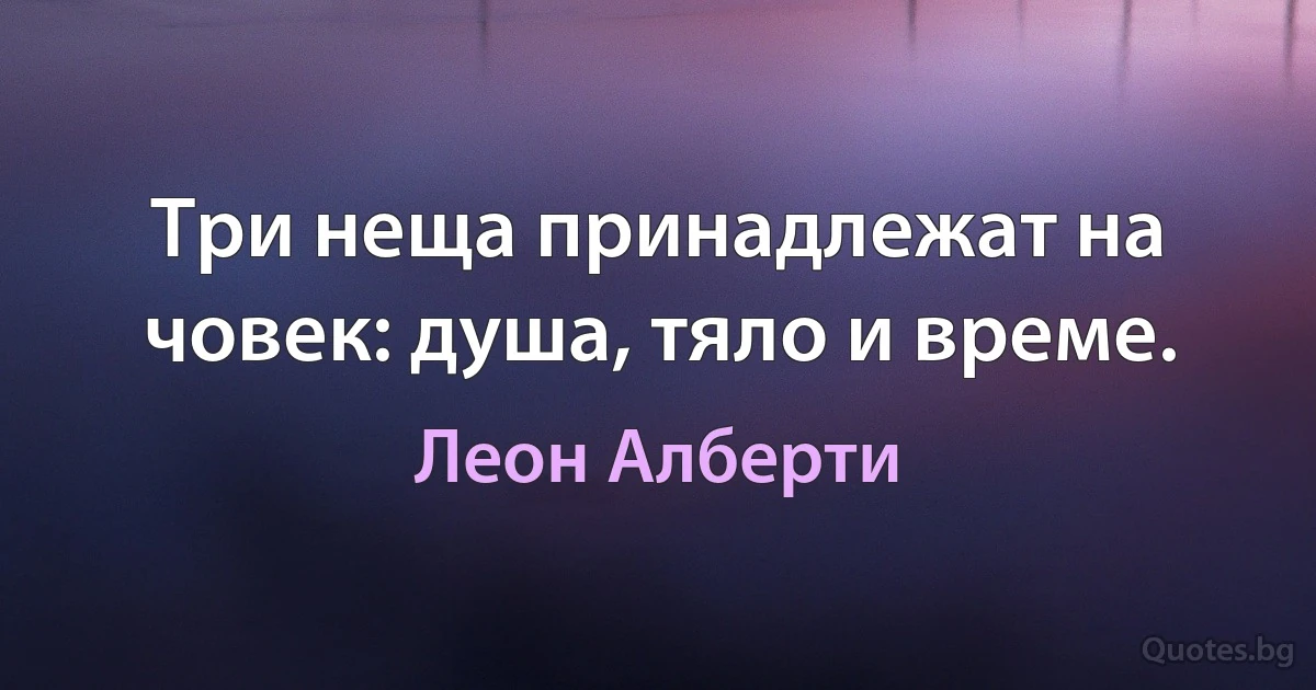 Три неща принадлежат на човек: душа, тяло и време. (Леон Алберти)