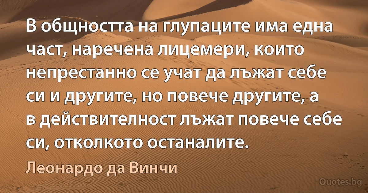 В общността на глупаците има една част, наречена лицемери, които непрестанно се учат да лъжат себе си и другите, но повече другите, а в действителност лъжат повече себе си, отколкото останалите. (Леонардо да Винчи)