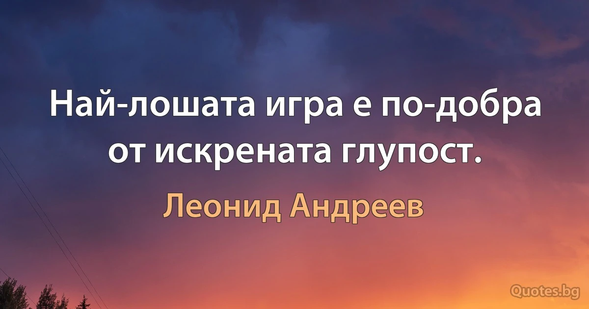 Най-лошата игра е по-добра от искрената глупост. (Леонид Андреев)