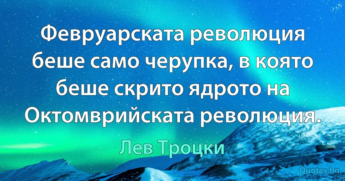 Февруарската революция беше само черупка, в която беше скрито ядрото на Октомврийската революция. (Лев Троцки)