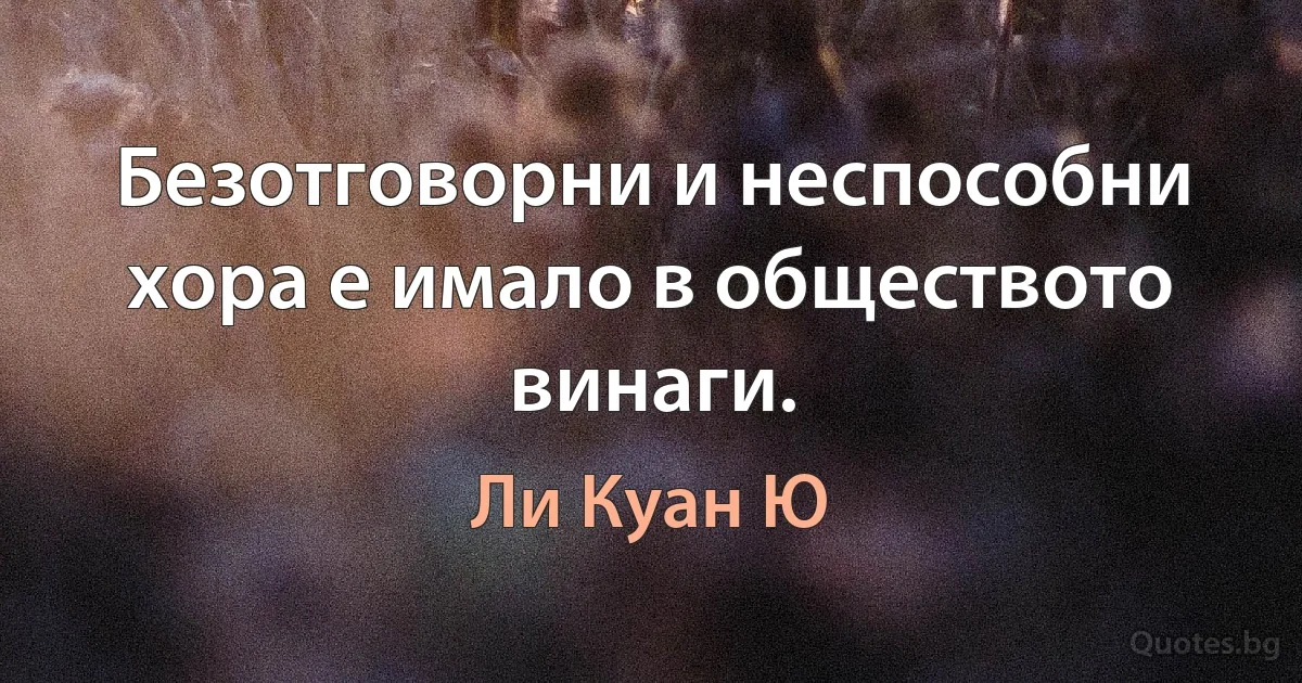 Безотговорни и неспособни хора е имало в обществото винаги. (Ли Куан Ю)