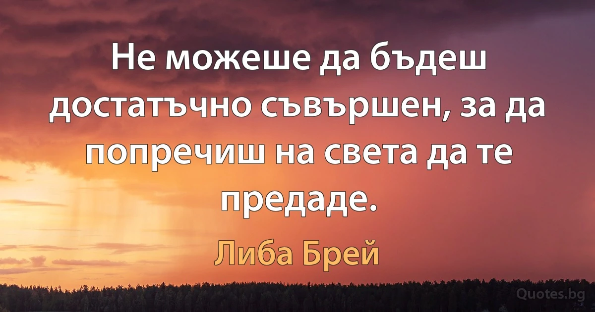 Не можеше да бъдеш достатъчно съвършен, за да попречиш на света да те предаде. (Либа Брей)