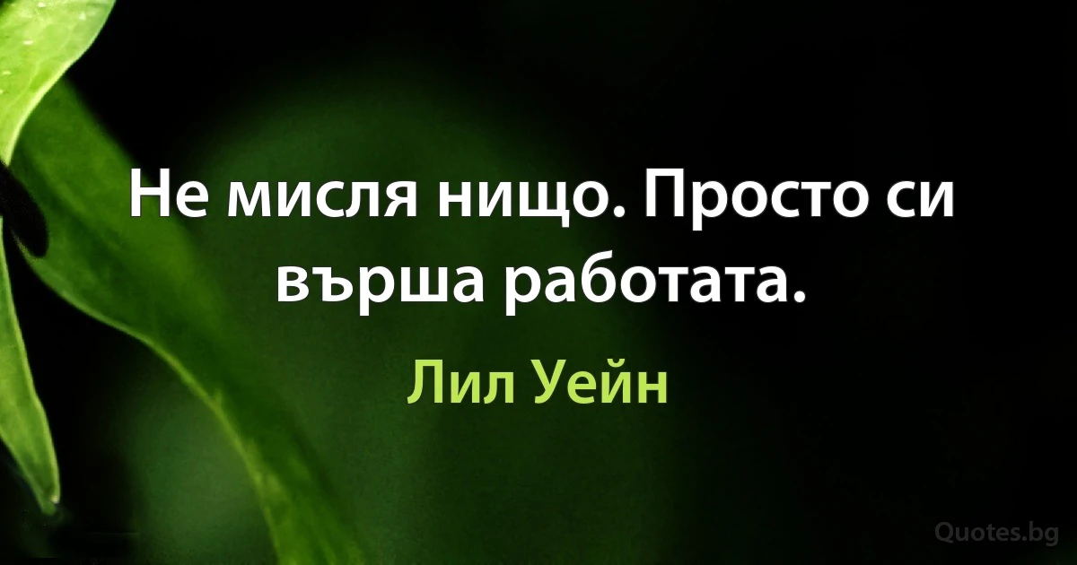 Не мисля нищо. Просто си върша работата. (Лил Уейн)