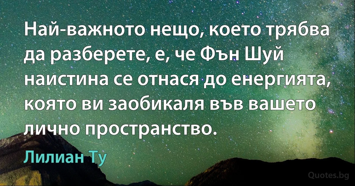 Най-важното нещо, което трябва да разберете, е, че Фън Шуй наистина се отнася до енергията, която ви заобикаля във вашето лично пространство. (Лилиан Ту)