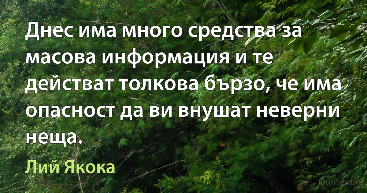 Днес има много средства за масова информация и те действат толкова бързо, че има опасност да ви внушат неверни неща. (Лий Якока)